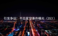 引发争议：不见星空事件曝光（353 ）