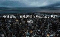 全球媒体：蜜桃视频在线IOS成为热门话题
