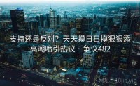 支持还是反对？天天摸日日摸狠狠添高潮喷引热议 · 争议482