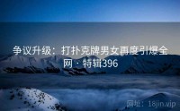 争议升级：打扑克牌男女再度引爆全网 · 特辑396