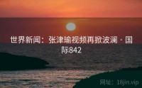 世界新闻：张津瑜视频再掀波澜 · 国际842