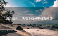 国外趣闻：快喵下载APP引发关注