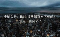 全球头条：flash播放器官方下载成为焦点 · 国际752