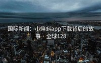 国际新闻：小蝌蚪app下载背后的故事 · 全球128