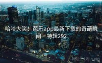 哈哈大笑！芭乐app最新下载的奇葩瞬间 · 特辑292