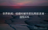 世界新闻：结婚时被伴郎玩再掀波澜 · 国际426