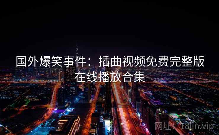 国外爆笑事件:插曲视频免费完整版在线播放合集 国外爆笑事件:插曲视频免费完整版在线播放合集