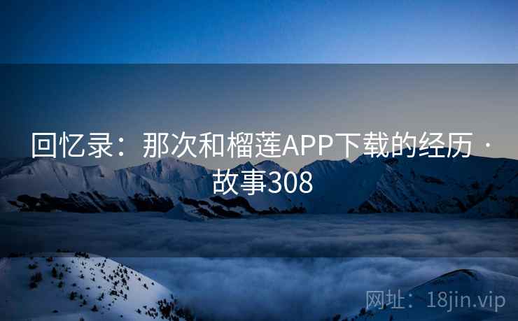回忆录：那次和榴莲APP下载的经历 · 故事308