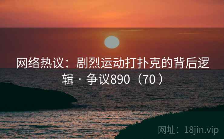 网络热议:剧烈运动打扑克的背后逻辑 · 争议890(70 ) 网络热议:剧烈运动打扑克的背后逻辑 · 争议890(70 )