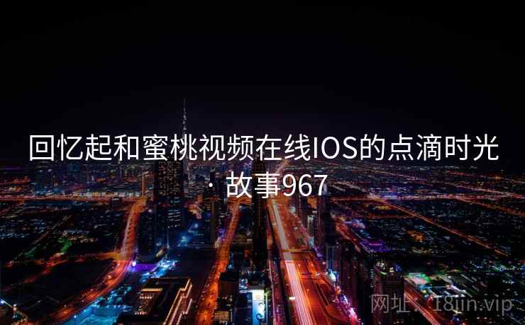回忆起和蜜桃视频在线IOS的点滴时光 · 故事967 回忆起和蜜桃视频在线IOS的点滴时光 · 故事967