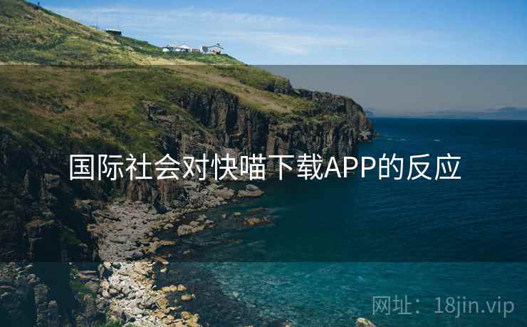 国际社会对快喵下载APP的反应 国际社会对快喵下载APP的反应