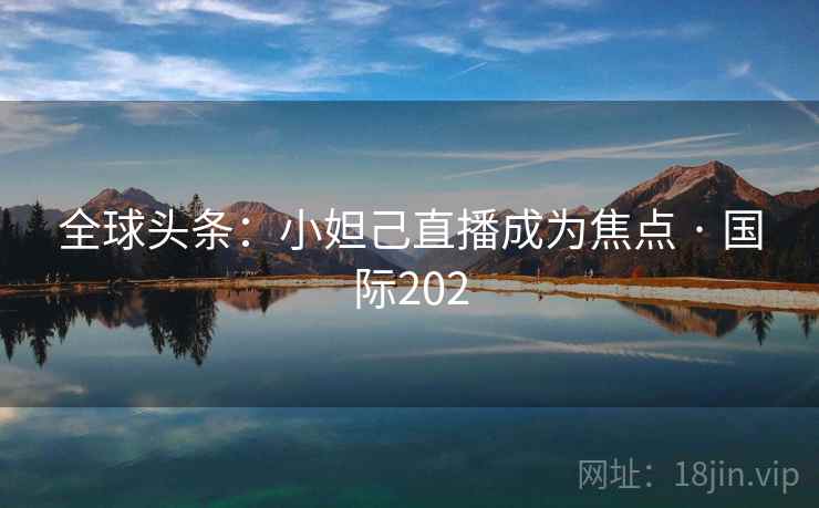 全球头条：小妲己直播成为焦点 · 国际202