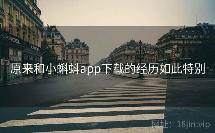 原来和小蝌蚪app下载的经历如此特别 原来和小蝌蚪app下载的经历如此特别