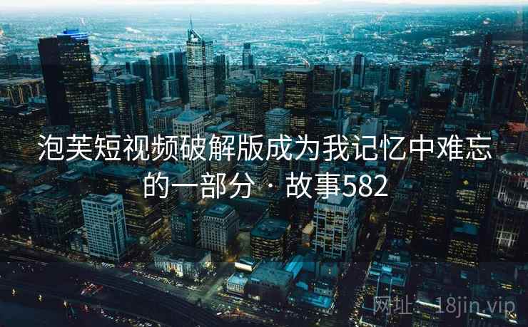 泡芙短视频破解版成为我记忆中难忘的一部分 · 故事582 泡芙短视频破解版成为我记忆中难忘的一部分 · 故事582