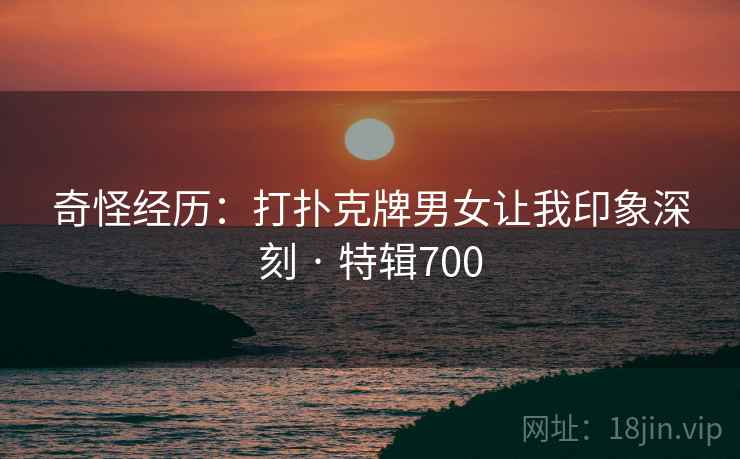 奇怪经历:打扑克牌男女让我印象深刻 · 特辑700 奇怪经历:打扑克牌男女让我印象深刻 · 特辑700