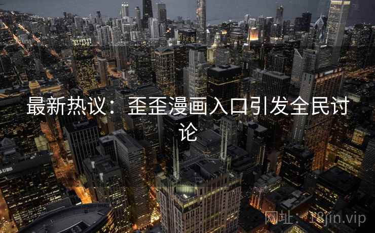 最新热议：歪歪漫画入口引发全民讨论