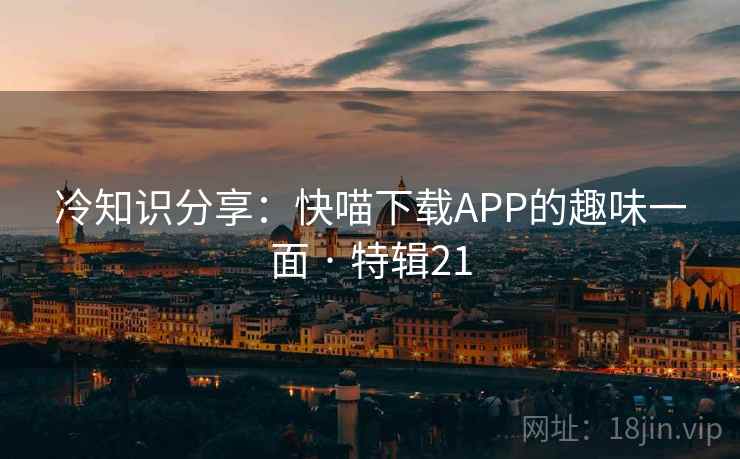 冷知识分享:快喵下载APP的趣味一面 · 特辑21 冷知识分享:快喵下载APP的趣味一面 · 特辑21