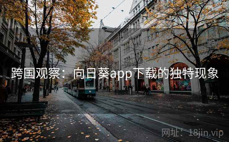 跨国观察:向日葵app下载的独特现象 跨国观察:向日葵app下载的独特现象