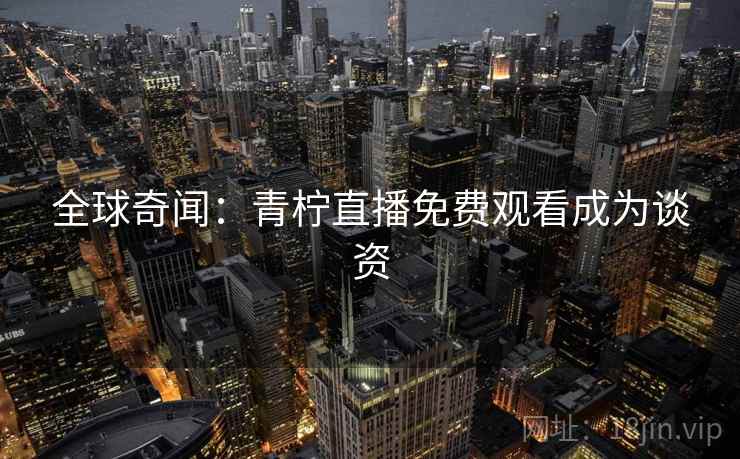 全球奇闻：青柠直播免费观看成为谈资