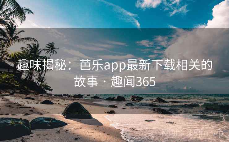 趣味揭秘:芭乐app最新下载相关的故事 · 趣闻365 趣味揭秘:芭乐app最新下载相关的故事 · 趣闻365