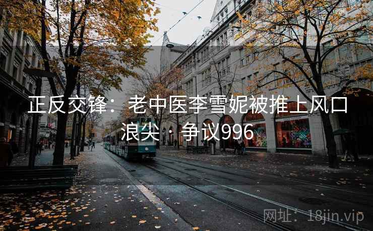 正反交锋:老中医李雪妮被推上风口浪尖 · 争议996 正反交锋:老中医李雪妮被推上风口浪尖 · 争议996