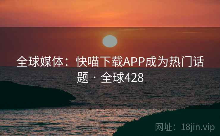 全球媒体：快喵下载APP成为热门话题 · 全球428