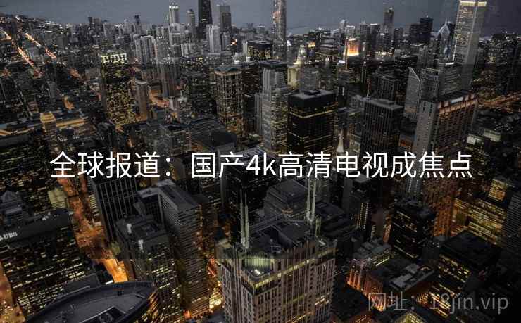 全球报道：国产4k高清电视成焦点