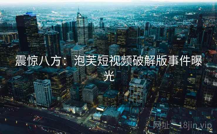 震惊八方：泡芙短视频破解版事件曝光