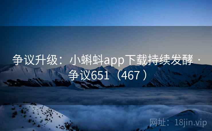 争议升级：小蝌蚪app下载持续发酵 · 争议651（467 ）