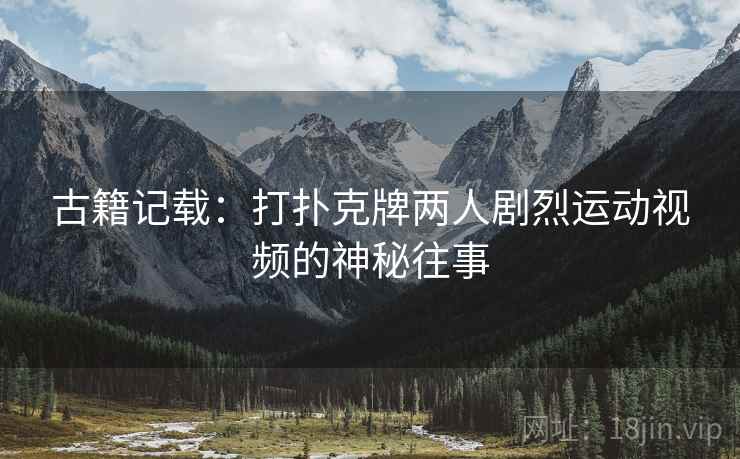 古籍记载：打扑克牌两人剧烈运动视频的神秘往事