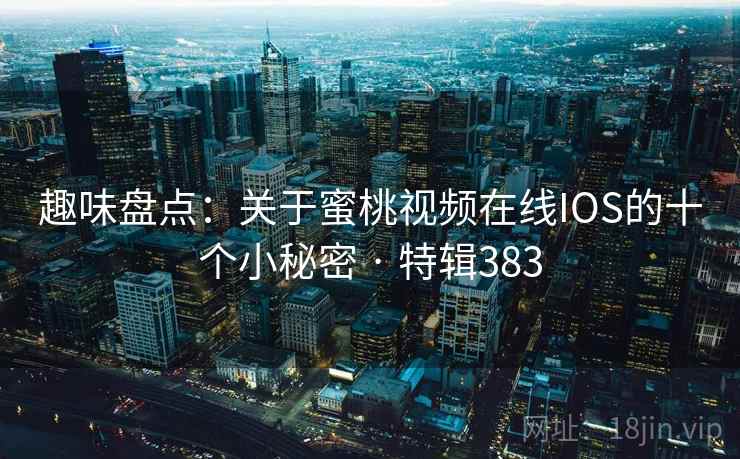趣味盘点：关于蜜桃视频在线IOS的十个小秘密 · 特辑383