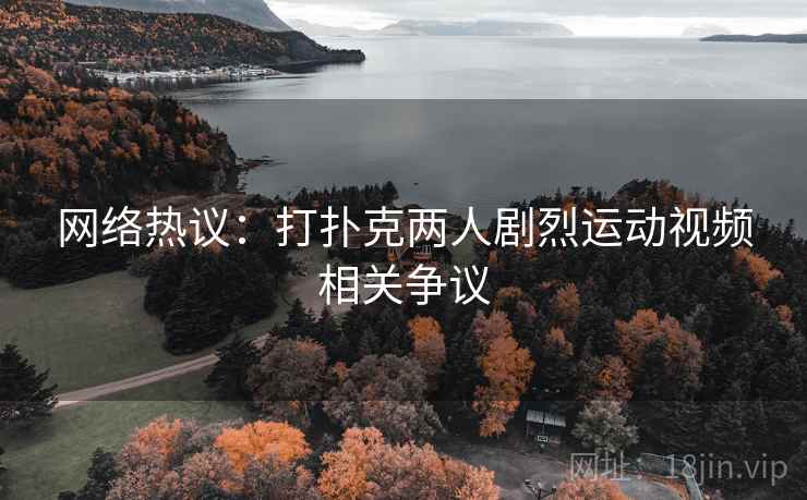 网络热议：打扑克两人剧烈运动视频相关争议