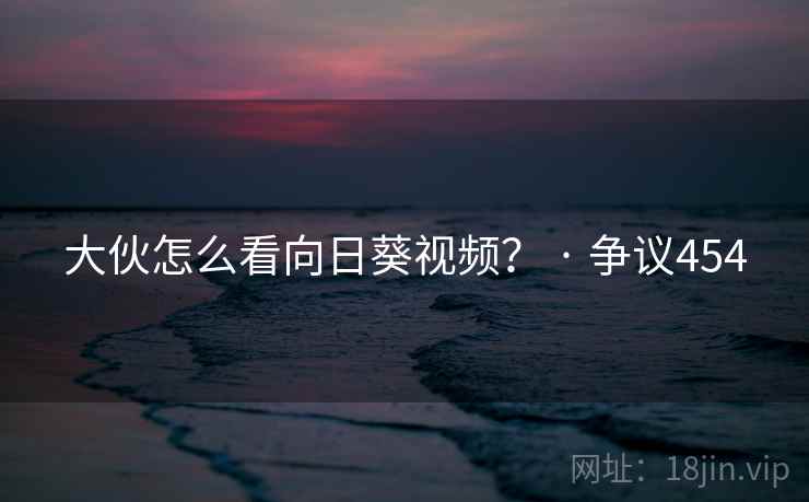 大伙怎么看向日葵视频？ · 争议454