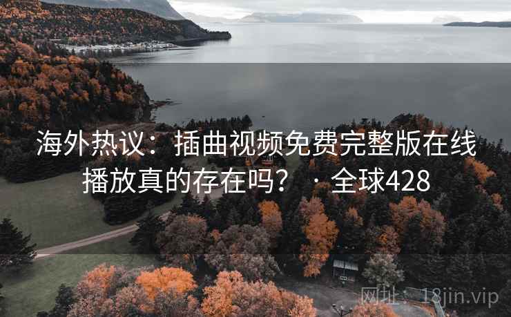 海外热议:插曲视频免费完整版在线播放真的存在吗? · 全球428 海外热议:插曲视频免费完整版在线播放真的存在吗? · 全球428
