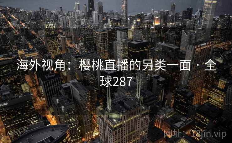 海外视角：樱桃直播的另类一面 · 全球287