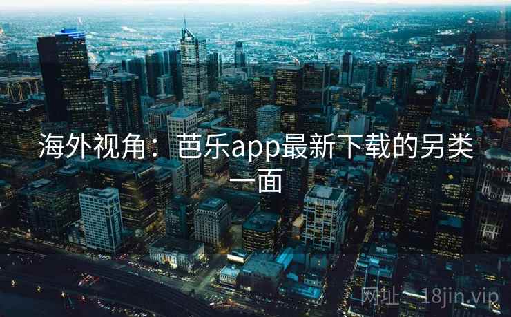 海外视角：芭乐app最新下载的另类一面