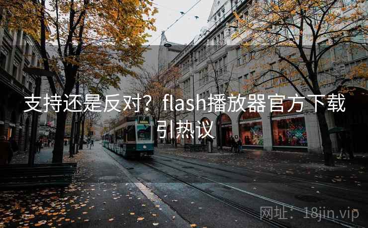支持还是反对?flash播放器官方下载引热议 支持还是反对?flash播放器官方下载引热议