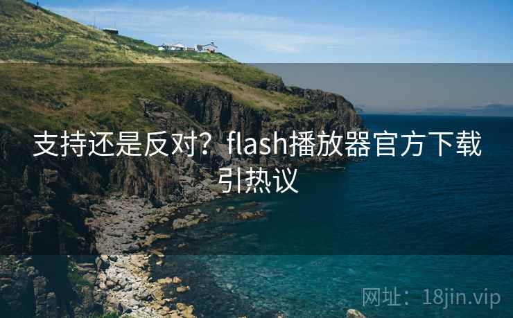 支持还是反对?flash播放器官方下载引热议 支持还是反对?flash播放器官方下载引热议