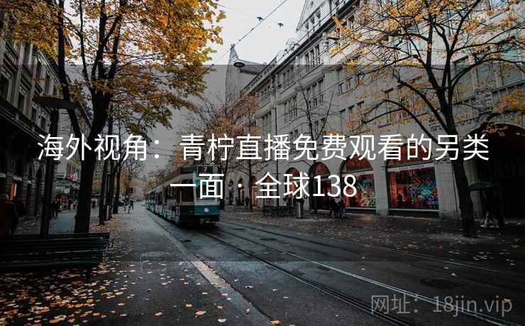 海外视角：青柠直播免费观看的另类一面 · 全球138