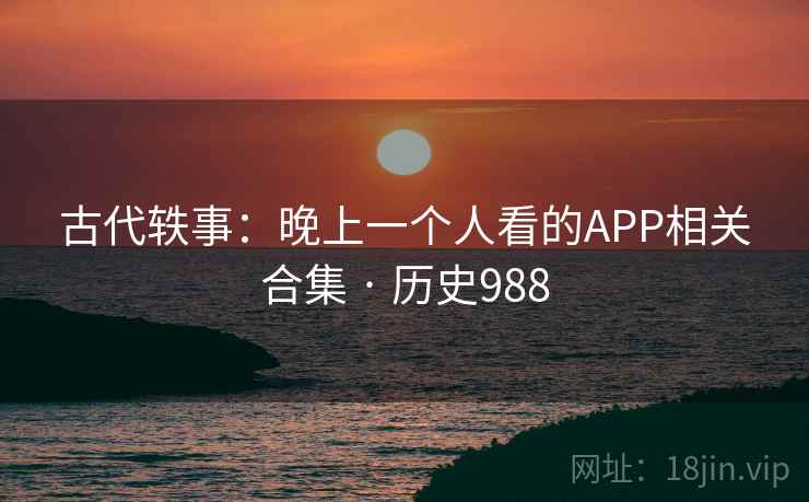古代轶事：晚上一个人看的APP相关合集 · 历史988