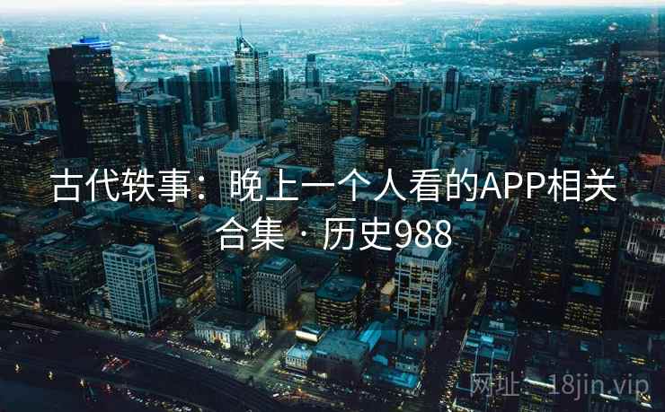 古代轶事：晚上一个人看的APP相关合集 · 历史988