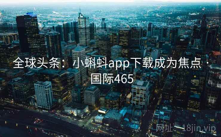 全球头条：小蝌蚪app下载成为焦点 · 国际465
