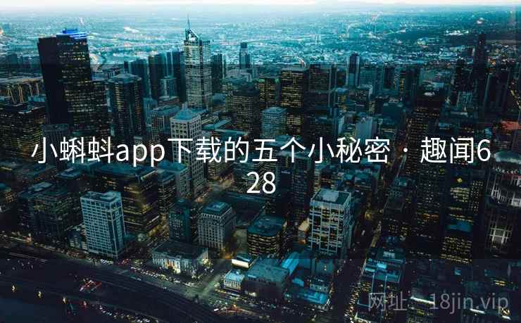 小蝌蚪app下载的五个小秘密 · 趣闻628 小蝌蚪app下载的五个小秘密 · 趣闻628