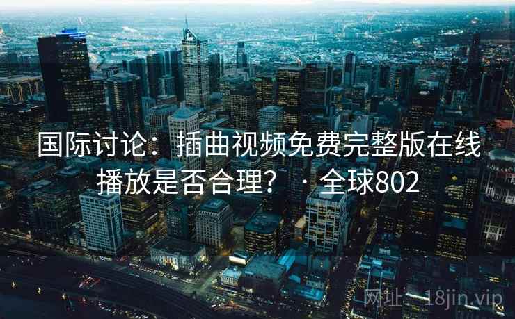国际讨论:插曲视频免费完整版在线播放是否合理? · 全球802 国际讨论:插曲视频免费完整版在线播放是否合理? · 全球802