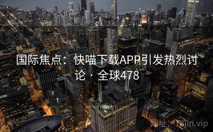 国际焦点:快喵下载APP引发热烈讨论 · 全球478 国际焦点:快喵下载APP引发热烈讨论 · 全球478