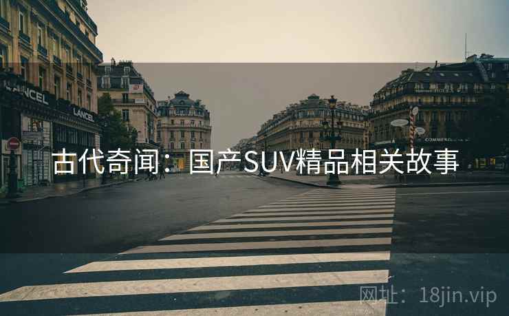 古代奇闻:国产SUV精品相关故事 古代奇闻:国产SUV精品相关故事