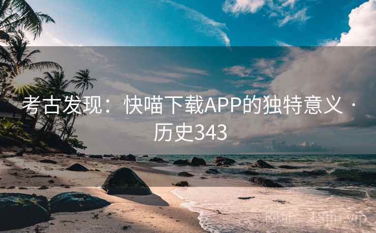 考古发现:快喵下载APP的独特意义 · 历史343 考古发现:快喵下载APP的独特意义 · 历史343