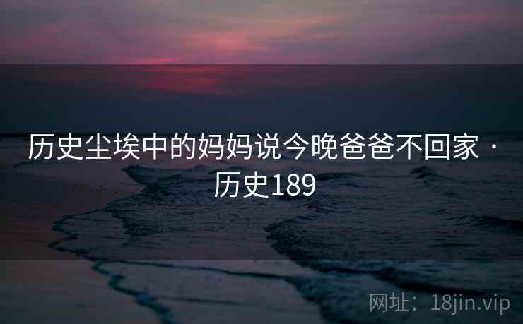 历史尘埃中的妈妈说今晚爸爸不回家 · 历史189 历史尘埃中的妈妈说今晚爸爸不回家 · 历史189