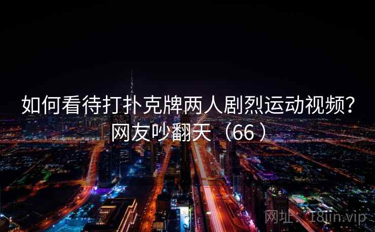 如何看待打扑克牌两人剧烈运动视频?网友吵翻天(66 ) 如何看待打扑克牌两人剧烈运动视频?网友吵翻天(66 )