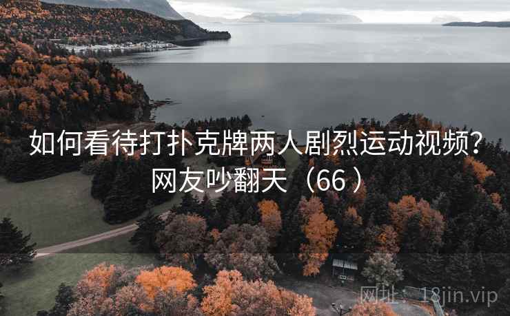 如何看待打扑克牌两人剧烈运动视频?网友吵翻天(66 ) 如何看待打扑克牌两人剧烈运动视频?网友吵翻天(66 )